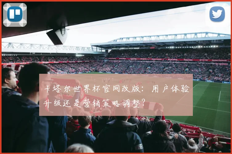 卡塔尔世界杯官网改版：用户体验升级还是营销策略调整？