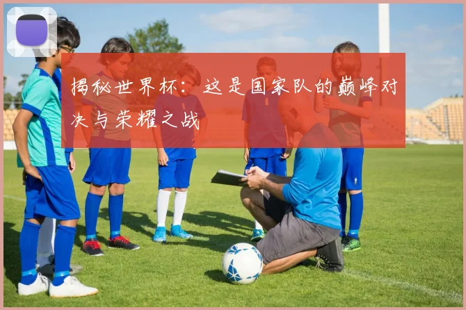 揭秘世界杯：这是国家队的巅峰对决与荣耀之战