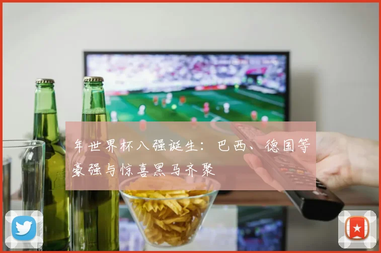 年世界杯八强诞生：巴西、德国等豪强与惊喜黑马齐聚