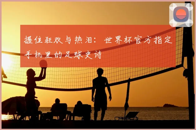 握住狂欢与热泪:世界杯官方指定手机里的足球史诗