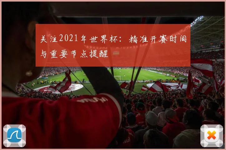 关注2021年世界杯:精准开赛时间与重要节点提醒