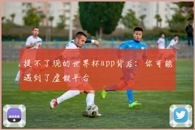 提不了现的世界杯app背后:你可能遇到了虚假平台