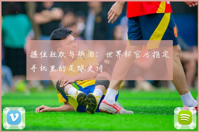 握住狂欢与热泪:世界杯官方指定手机里的足球史诗