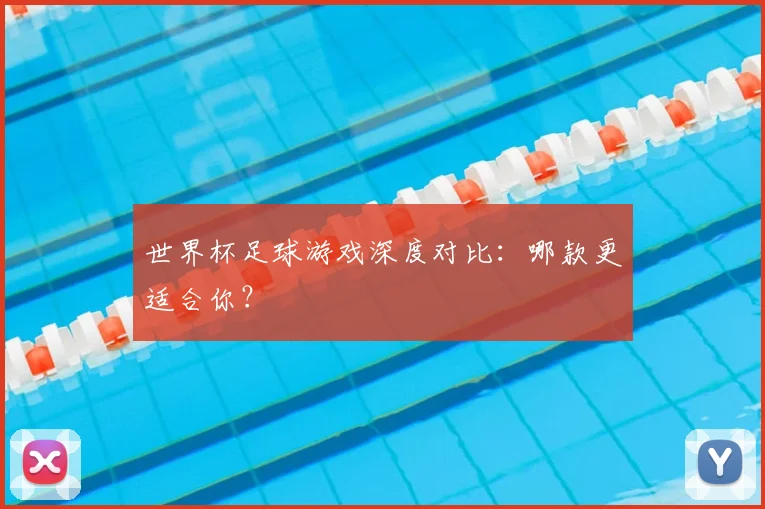 世界杯足球游戏深度对比：哪款更适合你？