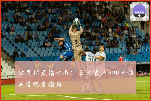 世界杯直播必备:五大官方App全程高清观看指南