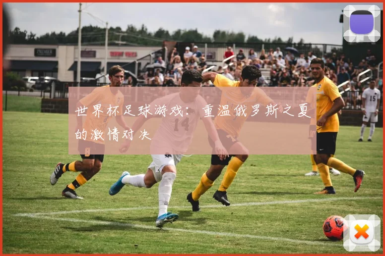 世界杯足球游戏:重温俄罗斯之夏的激情对决