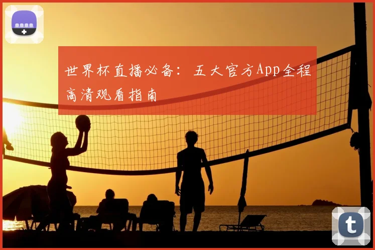 世界杯直播必备:五大官方App全程高清观看指南