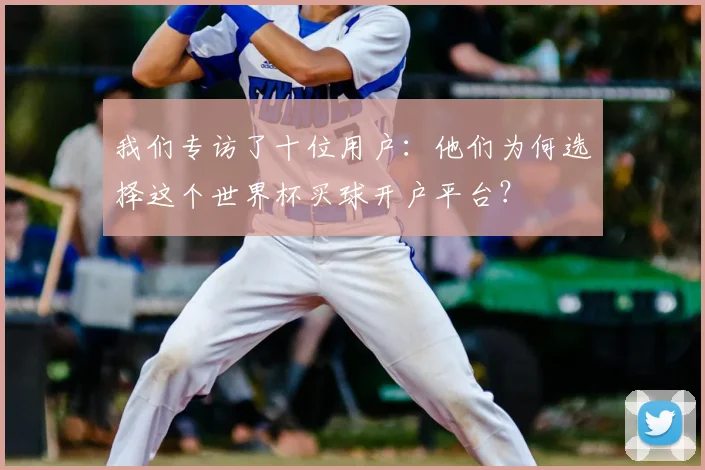 我们专访了十位用户:他们为何选择这个世界杯买球开户平台?
