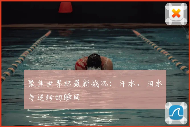 聚焦世界杯最新战况:汗水、泪水与逆转的瞬间