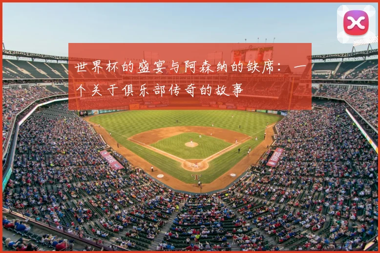 世界杯的盛宴与阿森纳的缺席：一个关于俱乐部传奇的故事