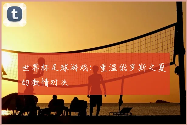 世界杯足球游戏:重温俄罗斯之夏的激情对决