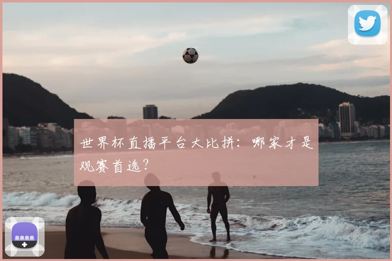 世界杯直播平台大比拼:哪家才是观赛首选?