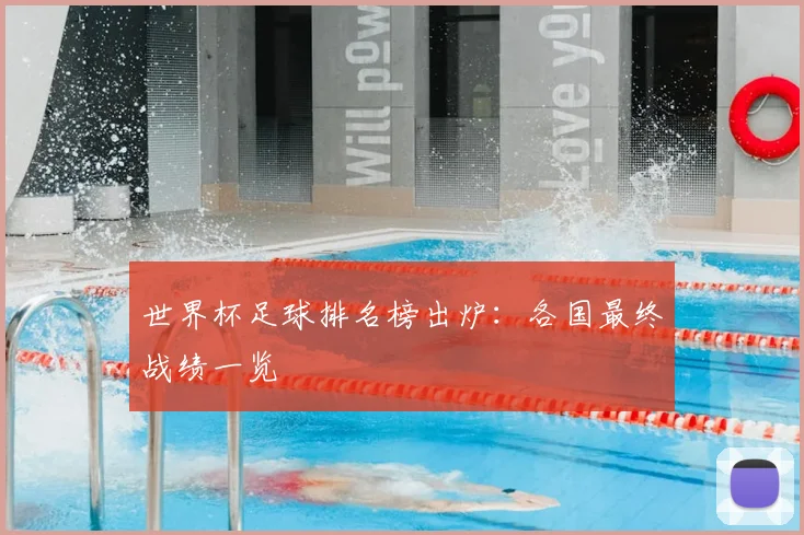 世界杯足球排名榜出炉：各国最终战绩一览