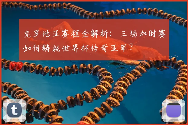 克罗地亚赛程全解析:三场加时赛如何铸就世界杯传奇亚军?
