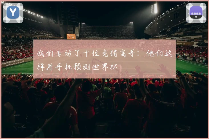 我们专访了十位竞猜高手：他们这样用手机预测世界杯