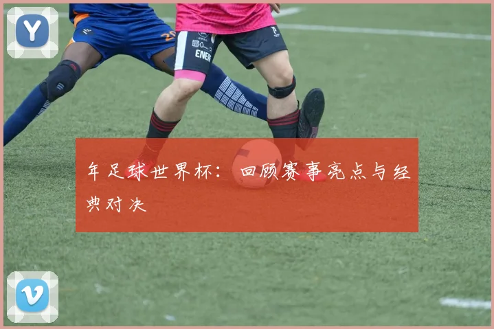年足球世界杯:回顾赛事亮点与经典对决