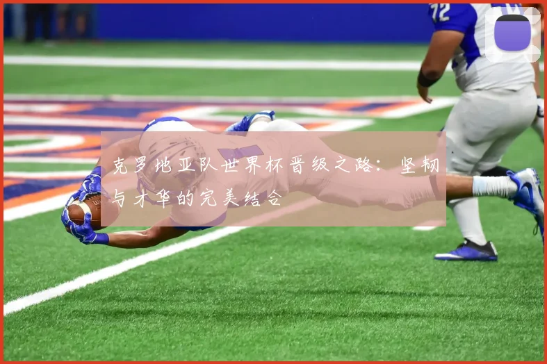 克罗地亚队世界杯晋级之路:坚韧与才华的完美结合