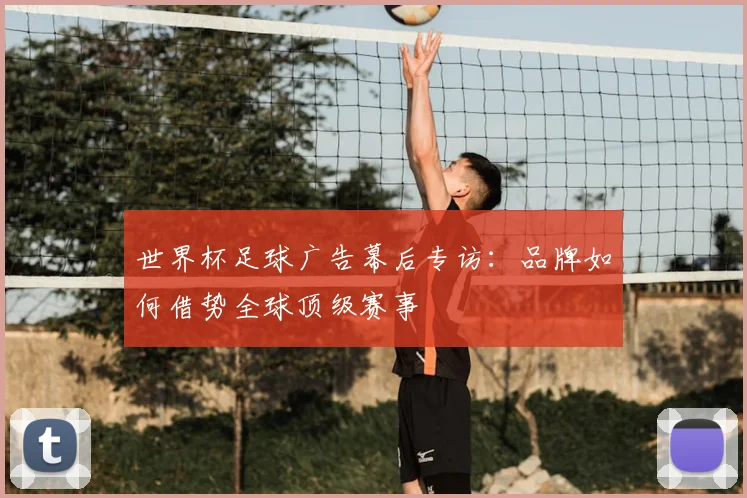 世界杯足球广告幕后专访:品牌如何借势全球顶级赛事