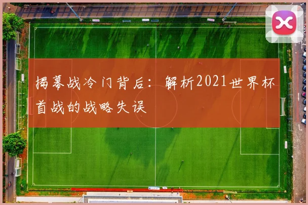 揭幕战冷门背后:解析2021世界杯首战的战略失误