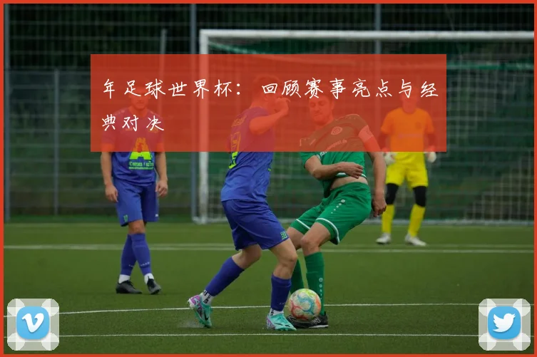 年足球世界杯:回顾赛事亮点与经典对决