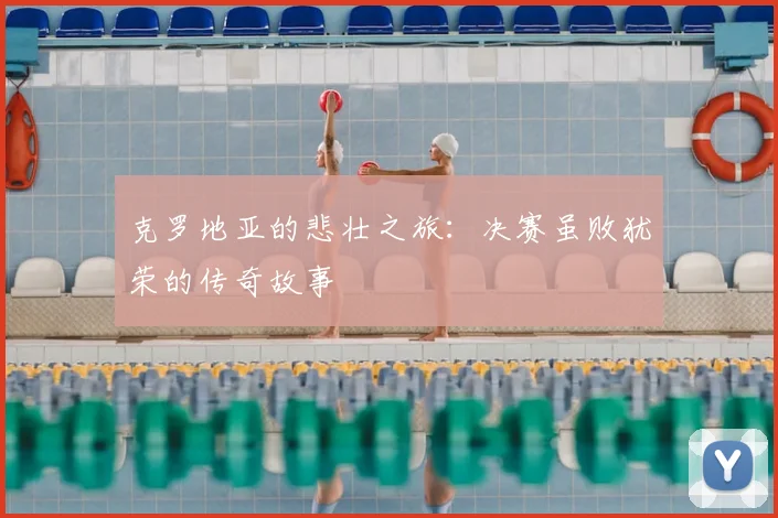 克罗地亚的悲壮之旅:决赛虽败犹荣的传奇故事