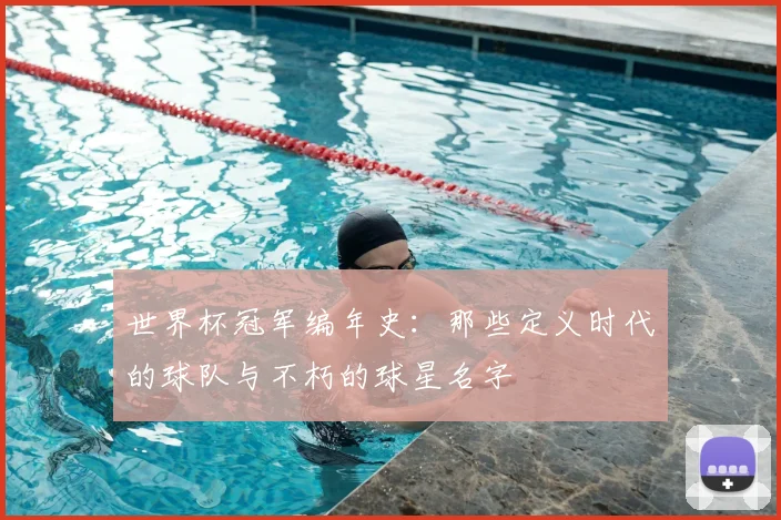 世界杯冠军编年史:那些定义时代的球队与不朽的球星名字