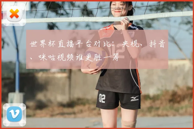 世界杯直播平台对比:央视、抖音、咪咕视频谁更胜一筹