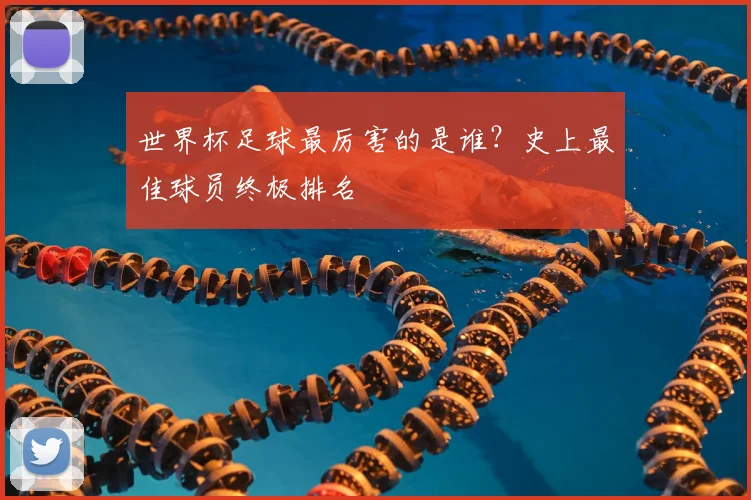 世界杯足球最厉害的是谁?史上最佳球员终极排名