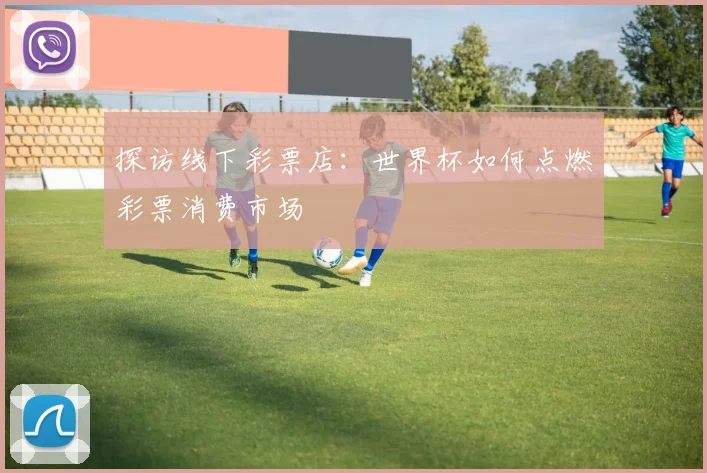 探访线下彩票店:世界杯如何点燃彩票消费市场