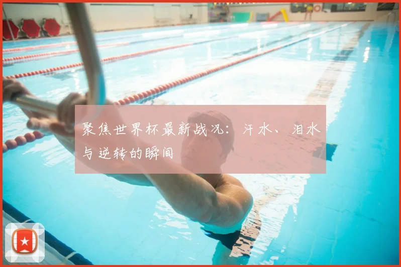 聚焦世界杯最新战况:汗水、泪水与逆转的瞬间