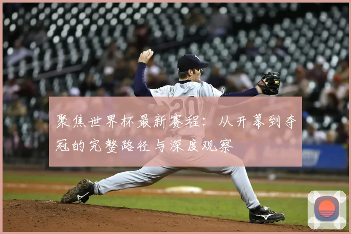 聚焦世界杯最新赛程:从开幕到夺冠的完整路径与深度观察