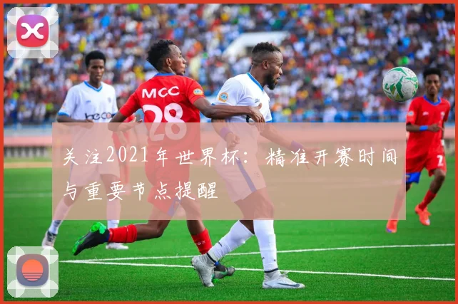 关注2021年世界杯:精准开赛时间与重要节点提醒