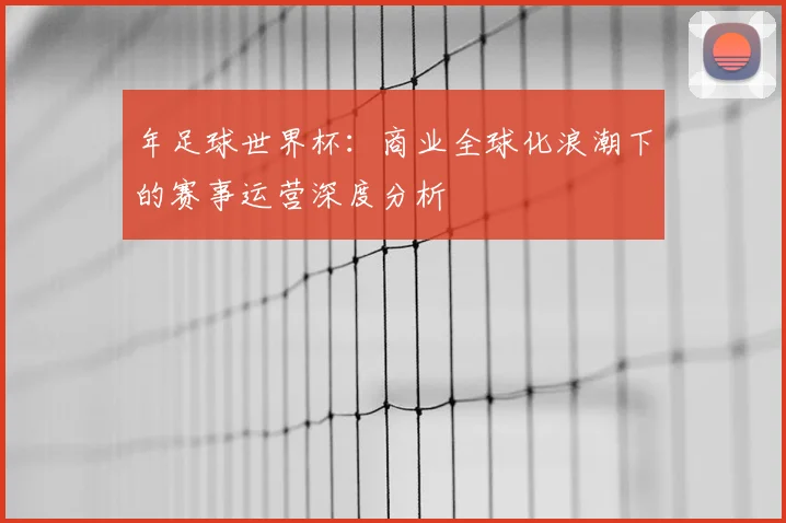 年足球世界杯:商业全球化浪潮下的赛事运营深度分析