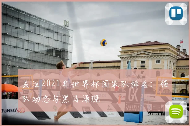 关注2021年世界杯国家队排名:强队动态与黑马涌现