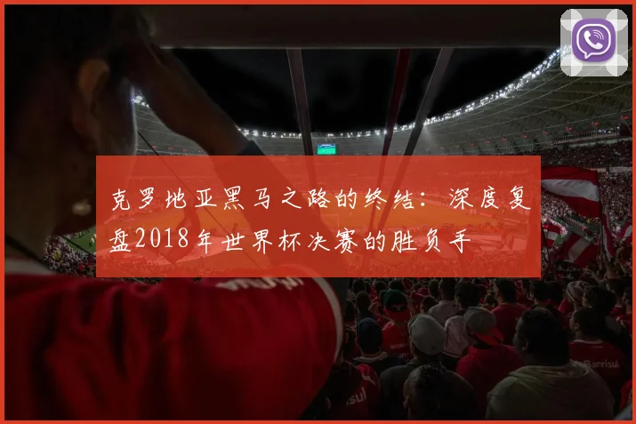 克罗地亚黑马之路的终结:深度复盘2018年世界杯决赛的胜负手